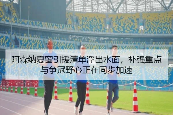 阿森纳夏窗引援清单浮出水面，补强重点与争冠野心正在同步加速